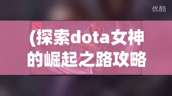 (探索dota女神的崛起之路攻略) 探索DOTA女神的崛起之路：如何在激烈竞技中注入女性力量和魅力？